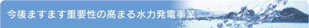 今後ますます重要性の高まる水力発電事業